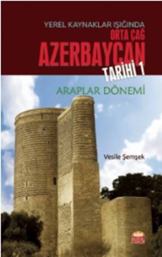Yerel Kaynaklar Işığında Orta Çağ Azerbaycan Tarihi - I (Araplar Dönemi) / Medieval Azerbaijan History in the Light of Local Resources - I (Arab Period)